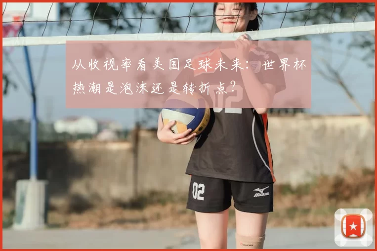 从收视率看美国足球未来：世界杯热潮是泡沫还是转折点？