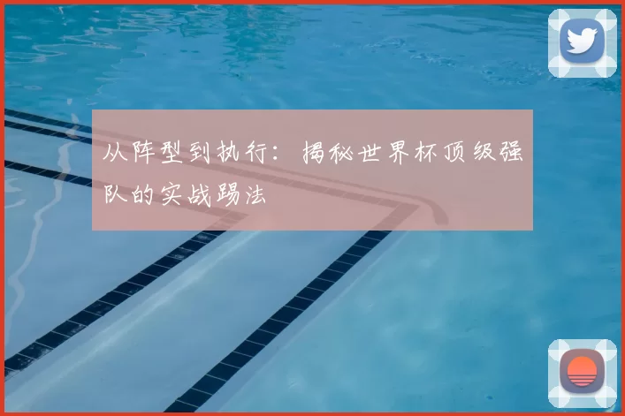 从阵型到执行:揭秘世界杯顶级强队的实战踢法