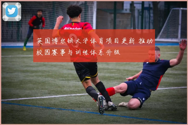 英国博尔顿大学体育项目更新 推动校园赛事与训练体系升级