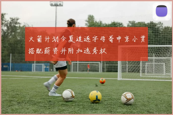 火箭计划今夏追逐字母哥申京小贾搭配薪资并附加选秀权