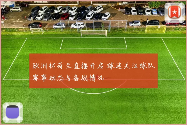 欧洲杯荷兰直播开启 球迷关注球队赛事动态与备战情况
