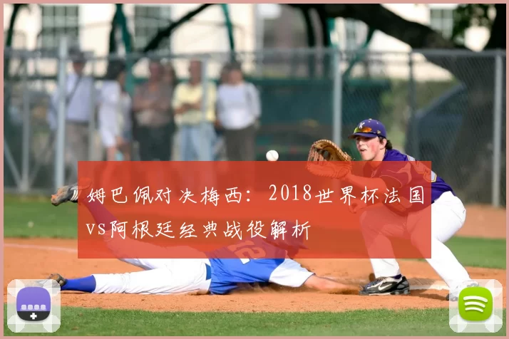 姆巴佩对决梅西：2018世界杯法国vs阿根廷经典战役解析