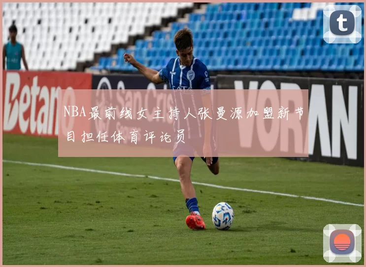 NBA最前线女主持人张曼源加盟新节目担任体育评论员