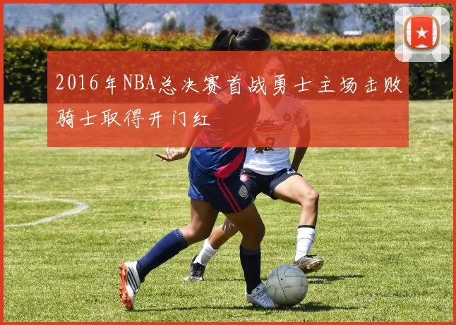 2016年NBA总决赛首战勇士主场击败骑士取得开门红