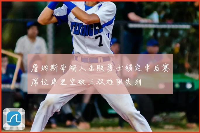 詹姆斯率湖人击败勇士锁定季后赛席位库里空砍三双难阻失利