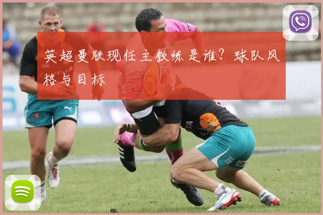 英超曼联现任主教练是谁？球队风格与目标
