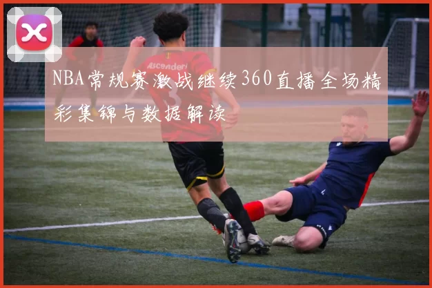NBA常规赛激战继续360直播全场精彩集锦与数据解读