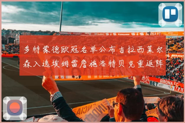 多特蒙德欧冠名单公布吉拉西莱尔森入选埃姆雷詹施洛特贝克重返阵容