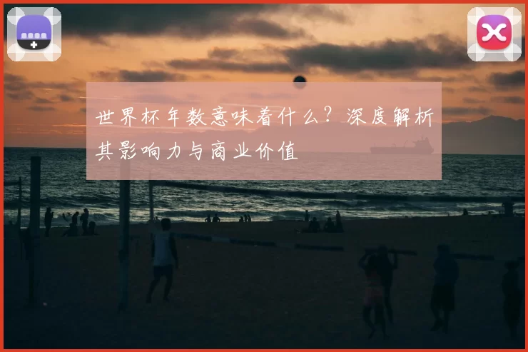 世界杯年数意味着什么？深度解析其影响力与商业价值