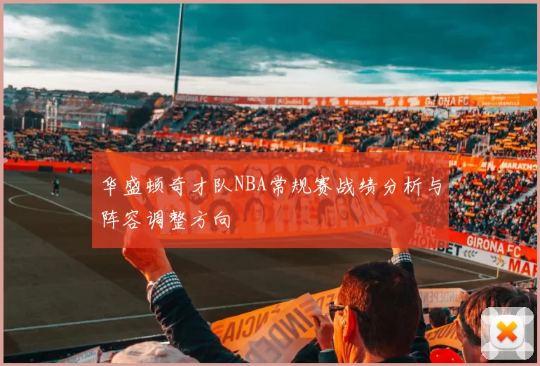 华盛顿奇才队NBA常规赛战绩分析与阵容调整方向