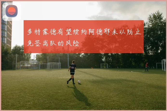 多特蒙德有望续约阿德耶米以防止免签离队的风险