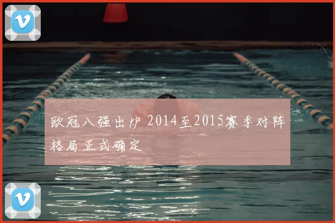 欧冠八强出炉 2014至2015赛季对阵格局正式确定