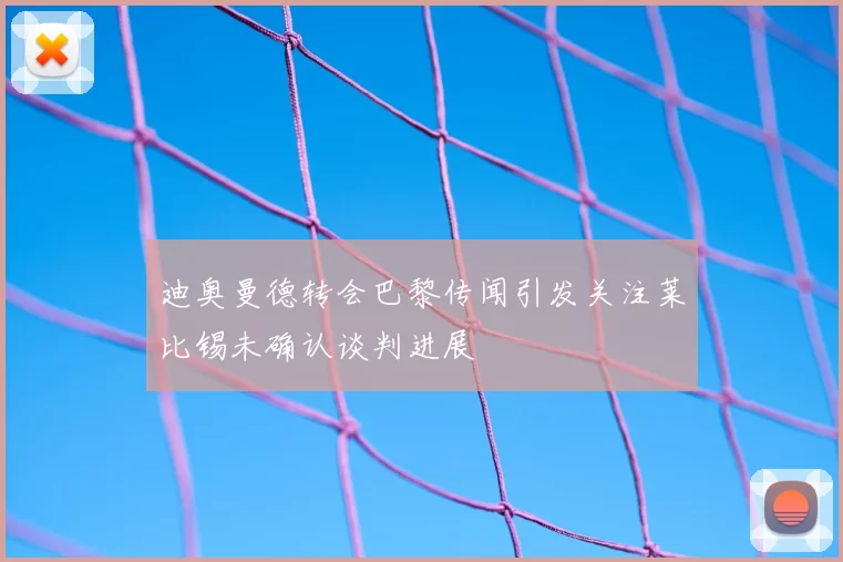 迪奥曼德转会巴黎传闻引发关注莱比锡未确认谈判进展