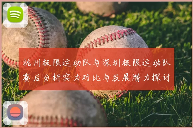 杭州极限运动队与深圳极限运动队赛后分析实力对比与发展潜力探讨