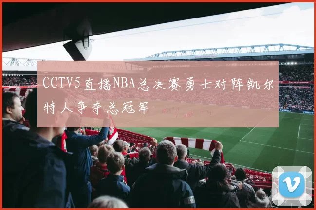 CCTV5直播NBA总决赛勇士对阵凯尔特人争夺总冠军