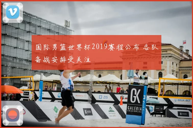 国际男篮世界杯2019赛程公布 各队备战安排受关注