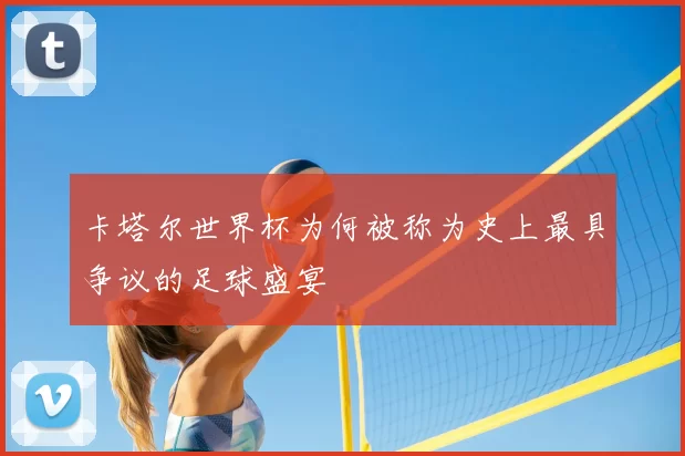 卡塔尔世界杯为何被称为史上最具争议的足球盛宴