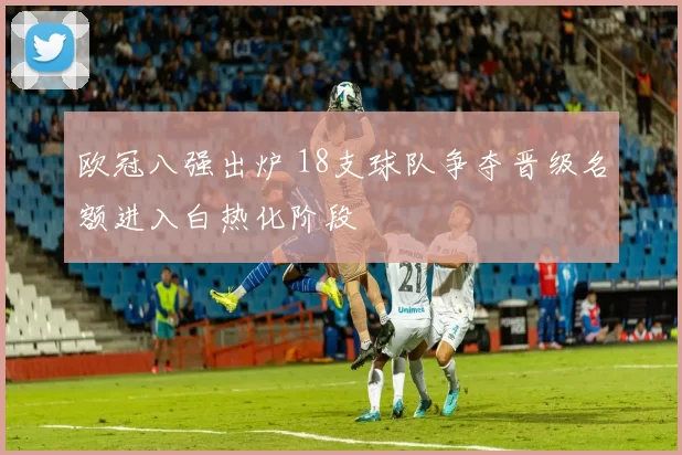 欧冠八强出炉 18支球队争夺晋级名额进入白热化阶段