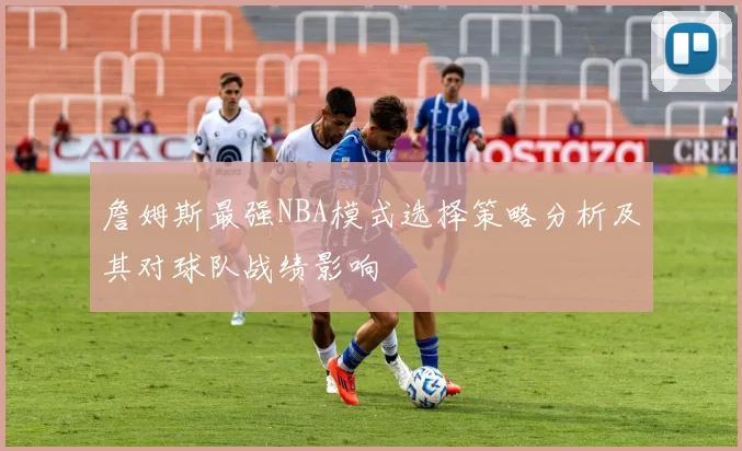 詹姆斯最强NBA模式选择策略分析及其对球队战绩影响
