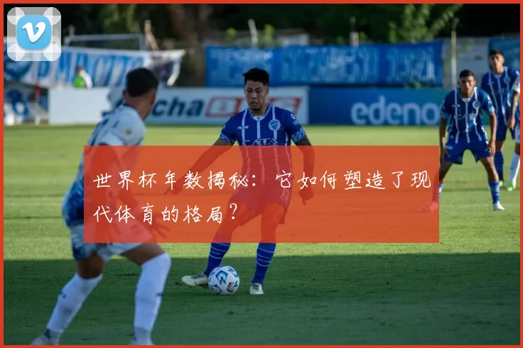 世界杯年数揭秘：它如何塑造了现代体育的格局？