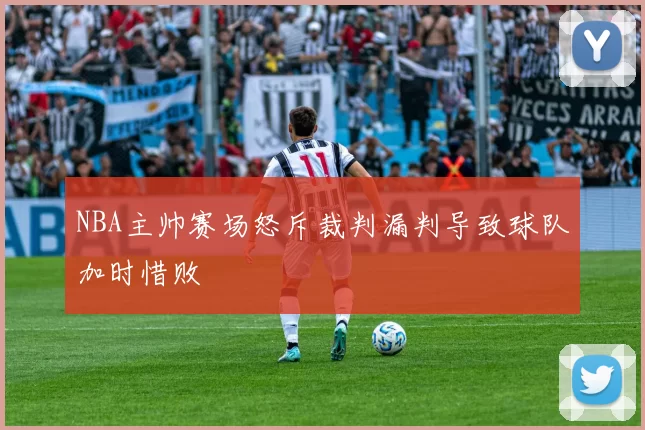 NBA主帅赛场怒斥裁判漏判导致球队加时惜败