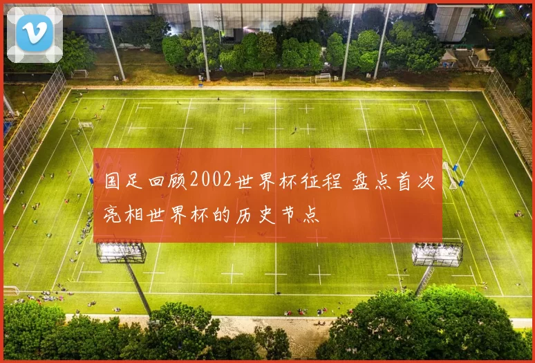国足回顾2002世界杯征程 盘点首次亮相世界杯的历史节点