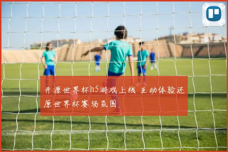 开源世界杯h5游戏上线 互动体验还原世界杯赛场氛围