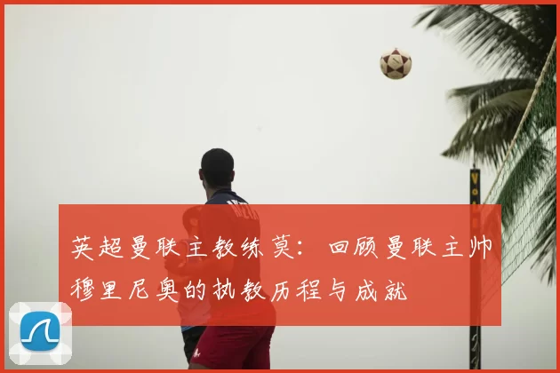 英超曼联主教练莫：回顾曼联主帅穆里尼奥的执教历程与成就
