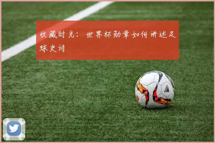 收藏时光:世界杯勋章如何讲述足球史诗