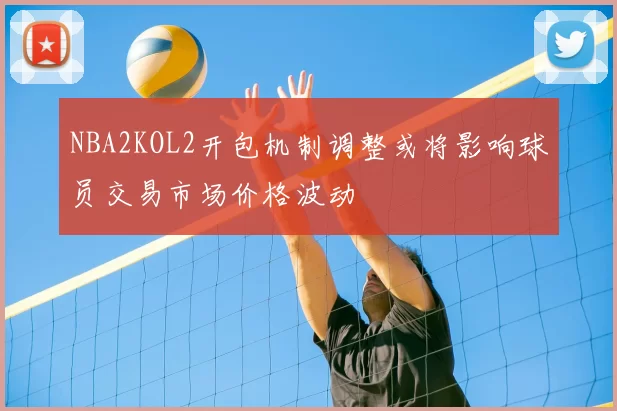 NBA2KOL2开包机制调整或将影响球员交易市场价格波动