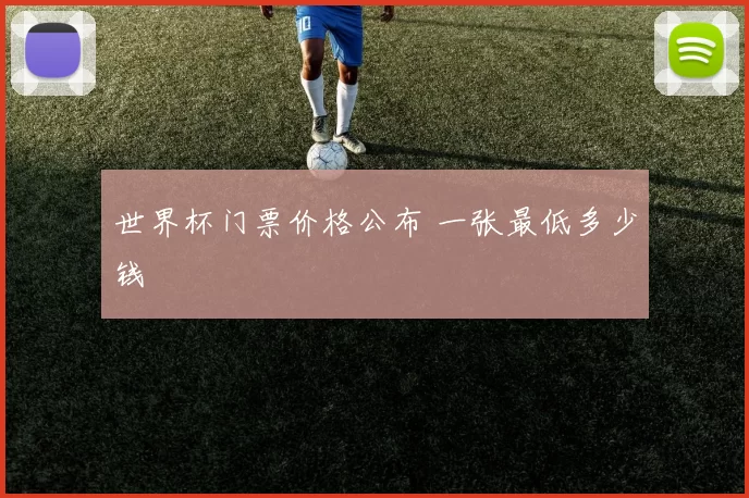 世界杯门票价格公布 一张最低多少钱