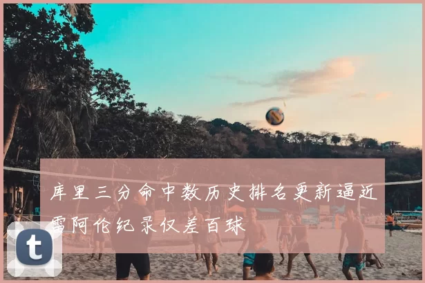库里三分命中数历史排名更新逼近雷阿伦纪录仅差百球