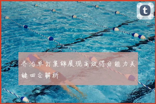 乔治单打集锦展现高效得分能力关键回合解析