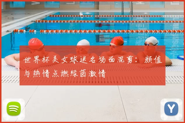 世界杯美女球迷名场面混剪：颜值与热情点燃绿茵激情