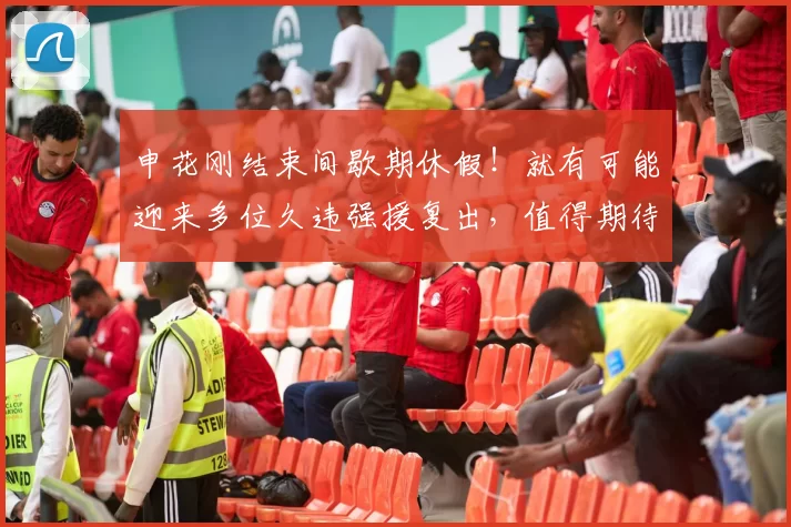 申花刚结束间歇期休假!就有可能迎来多位久违强援复出,值得期待