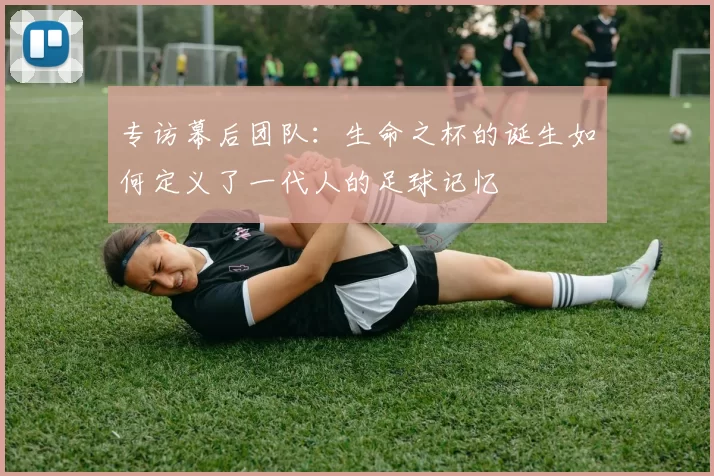 专访幕后团队:生命之杯的诞生如何定义了一代人的足球记忆