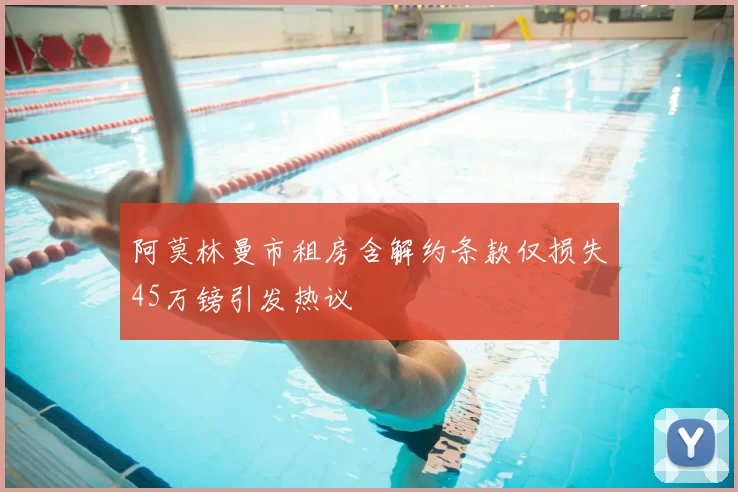 阿莫林曼市租房含解约条款仅损失45万镑引发热议