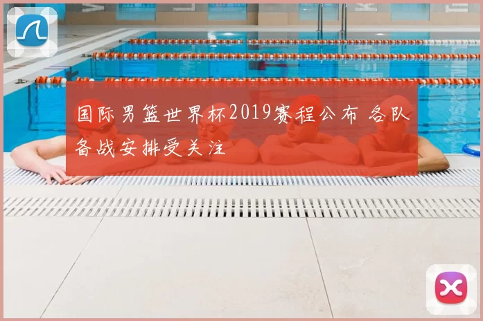 国际男篮世界杯2019赛程公布 各队备战安排受关注