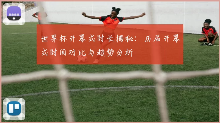 世界杯开幕式时长揭秘:历届开幕式时间对比与趋势分析
