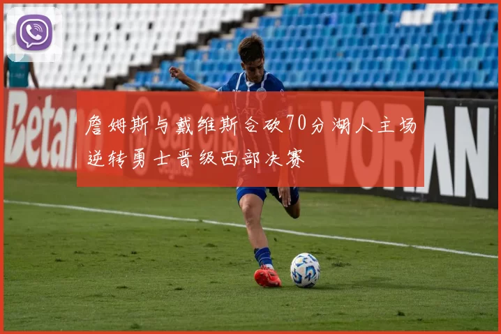 詹姆斯与戴维斯合砍70分湖人主场逆转勇士晋级西部决赛