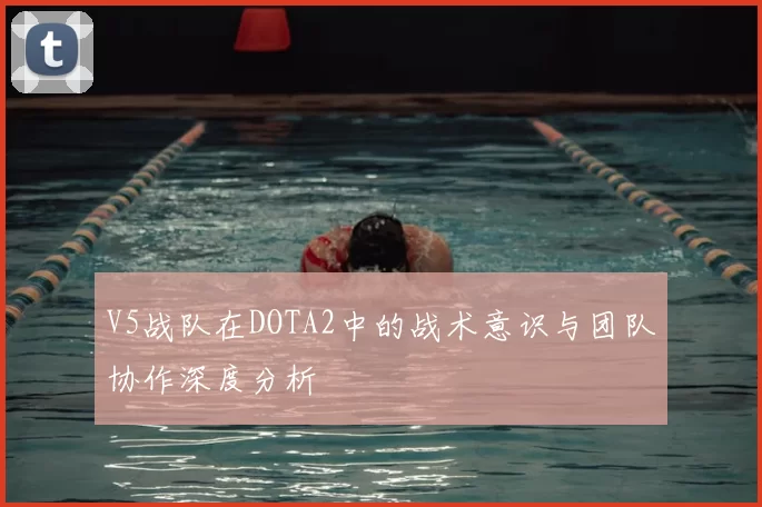 V5战队在DOTA2中的战术意识与团队协作深度分析