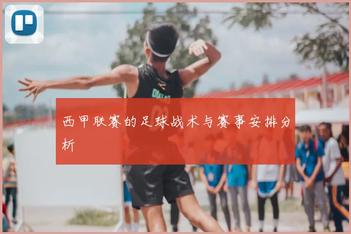 西甲联赛的足球战术与赛事安排分析