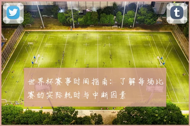 世界杯赛事时间指南：了解每场比赛的实际耗时与中断因素