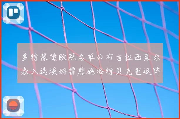 多特蒙德欧冠名单公布吉拉西莱尔森入选埃姆雷詹施洛特贝克重返阵容