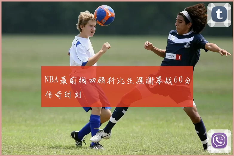 NBA最前线回顾科比生涯谢幕战60分传奇时刻