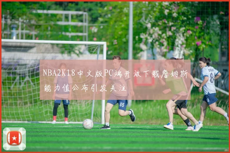 NBA2K18中文版PC端开放下载詹姆斯能力值公布引发关注