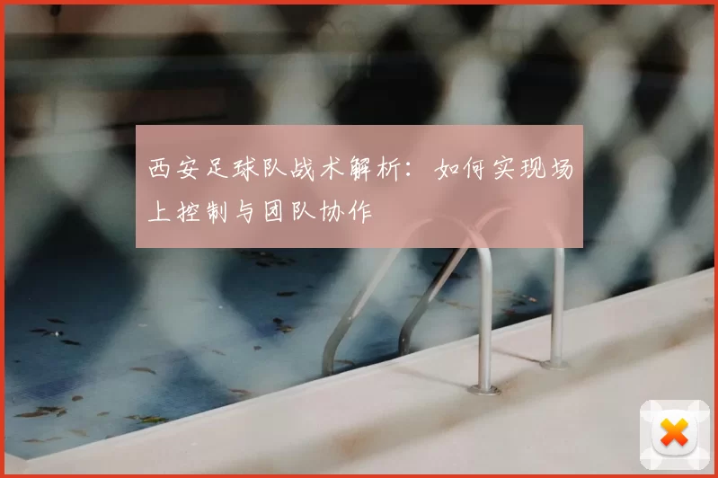 西安足球队战术解析：如何实现场上控制与团队协作