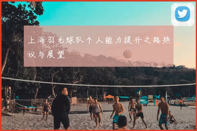 上海羽毛球队个人能力提升之路热议与展望