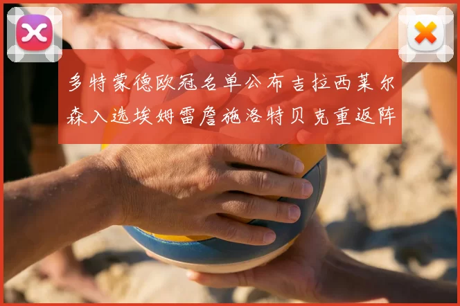 多特蒙德欧冠名单公布吉拉西莱尔森入选埃姆雷詹施洛特贝克重返阵容