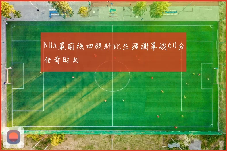 NBA最前线回顾科比生涯谢幕战60分传奇时刻
